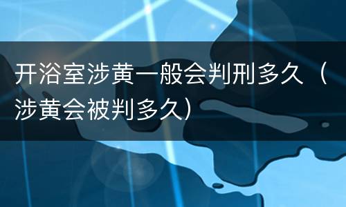 开浴室涉黄一般会判刑多久（涉黄会被判多久）