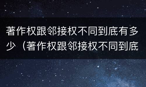 著作权跟邻接权不同到底有多少（著作权跟邻接权不同到底有多少例）