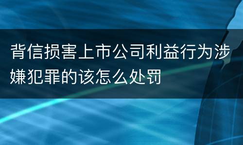 背信损害上市公司利益行为涉嫌犯罪的该怎么处罚