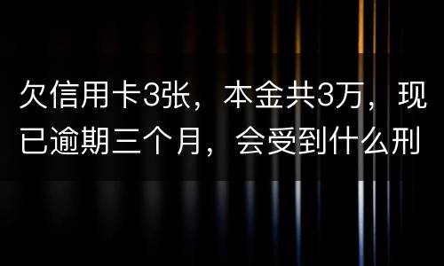 欠信用卡3张，本金共3万，现已逾期三个月，会受到什么刑罚