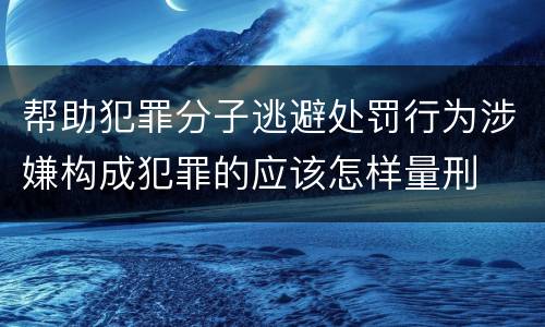 帮助犯罪分子逃避处罚行为涉嫌构成犯罪的应该怎样量刑