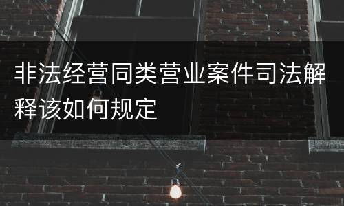 非法经营同类营业案件司法解释该如何规定