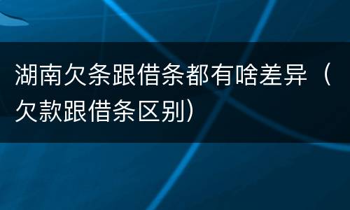 湖南欠条跟借条都有啥差异（欠款跟借条区别）