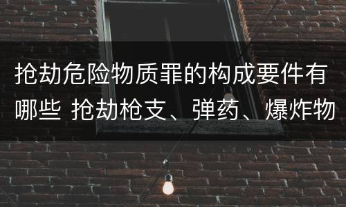 抢劫危险物质罪的构成要件有哪些 抢劫枪支、弹药、爆炸物、危险物质罪