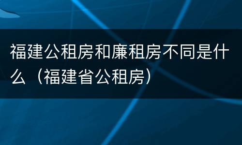 福建公租房和廉租房不同是什么（福建省公租房）