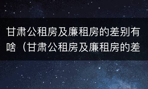 甘肃公租房及廉租房的差别有啥（甘肃公租房及廉租房的差别有啥不同）