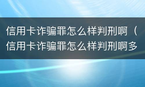 信用卡诈骗罪怎么样判刑啊（信用卡诈骗罪怎么样判刑啊多少年）