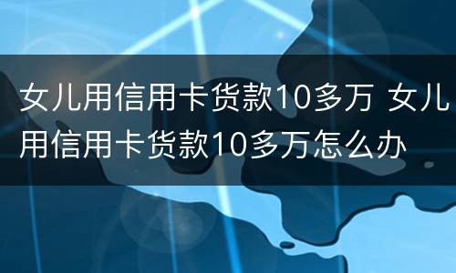 女儿用信用卡货款10多万 女儿用信用卡货款10多万怎么办