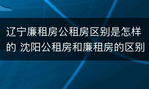 辽宁廉租房公租房区别是怎样的 沈阳公租房和廉租房的区别