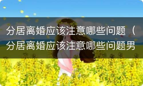 分居离婚应该注意哪些问题（分居离婚应该注意哪些问题男方）