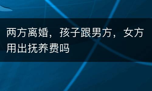 两方离婚，孩子跟男方，女方用出抚养费吗