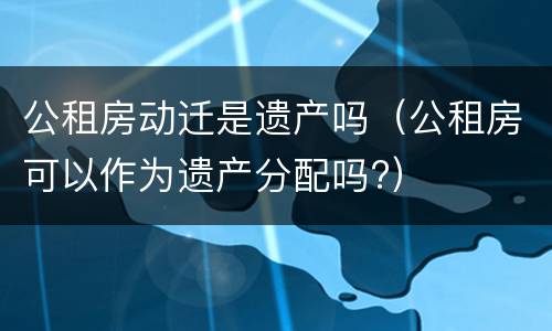 公租房动迁是遗产吗（公租房可以作为遗产分配吗?）