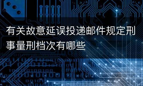 有关故意延误投递邮件规定刑事量刑档次有哪些