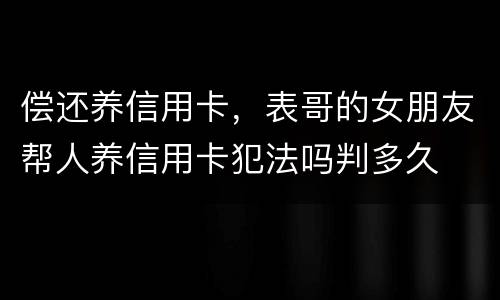 偿还养信用卡，表哥的女朋友帮人养信用卡犯法吗判多久