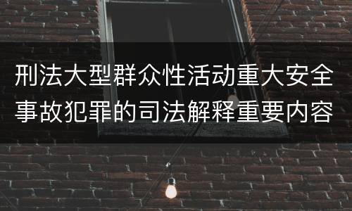 刑法大型群众性活动重大安全事故犯罪的司法解释重要内容有哪些