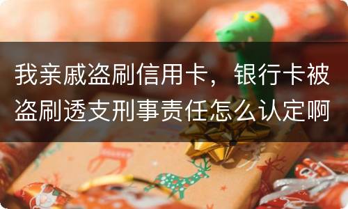 我亲戚盗刷信用卡，银行卡被盗刷透支刑事责任怎么认定啊