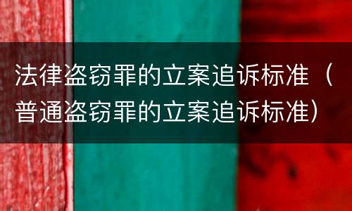 法律盗窃罪的立案追诉标准（普通盗窃罪的立案追诉标准）