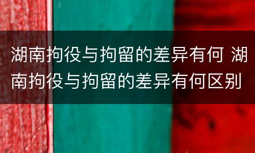 湖南拘役与拘留的差异有何 湖南拘役与拘留的差异有何区别