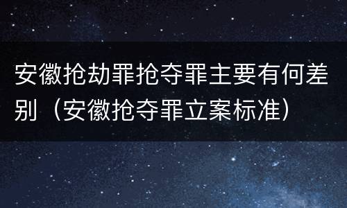 安徽抢劫罪抢夺罪主要有何差别（安徽抢夺罪立案标准）