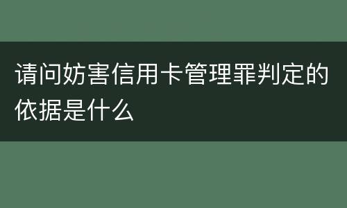 请问妨害信用卡管理罪判定的依据是什么