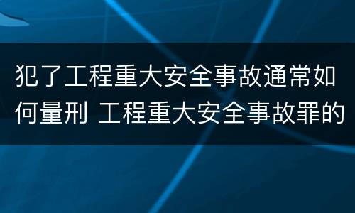 犯了工程重大安全事故通常如何量刑 工程重大安全事故罪的立案标准