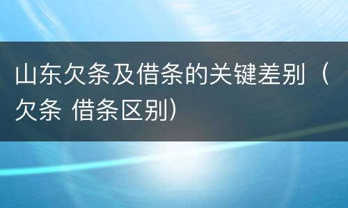 山东欠条及借条的关键差别（欠条 借条区别）