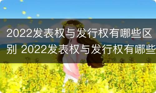 2022发表权与发行权有哪些区别 2022发表权与发行权有哪些区别呢