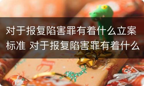 对于报复陷害罪有着什么立案标准 对于报复陷害罪有着什么立案标准呢