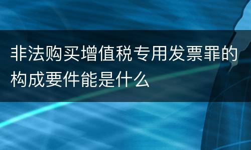 非法购买增值税专用发票罪的构成要件能是什么