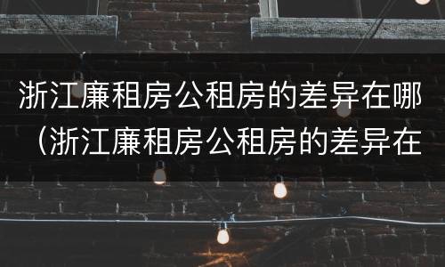 浙江廉租房公租房的差异在哪（浙江廉租房公租房的差异在哪查询）