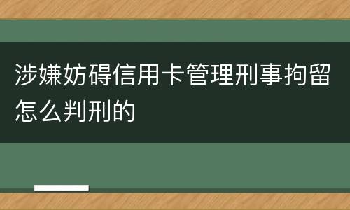 涉嫌妨碍信用卡管理刑事拘留怎么判刑的