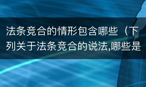 法条竞合的情形包含哪些（下列关于法条竞合的说法,哪些是正确的）