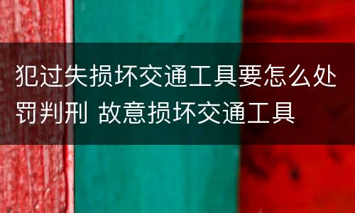 犯过失损坏交通工具要怎么处罚判刑 故意损坏交通工具