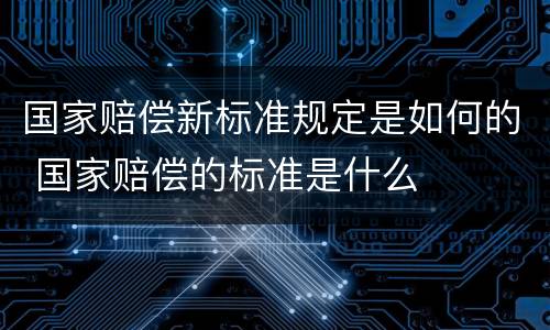 国家赔偿新标准规定是如何的 国家赔偿的标准是什么