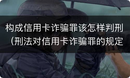 构成信用卡诈骗罪该怎样判刑（刑法对信用卡诈骗罪的规定）