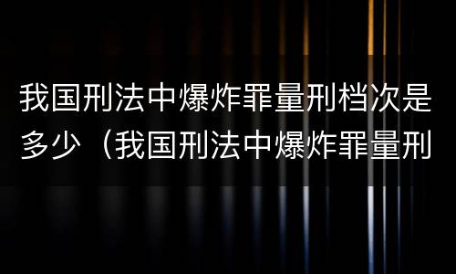 我国刑法中爆炸罪量刑档次是多少（我国刑法中爆炸罪量刑档次是多少级）