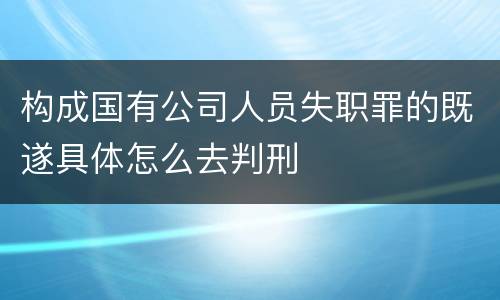 构成国有公司人员失职罪的既遂具体怎么去判刑