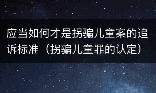 应当如何才是拐骗儿童案的追诉标准（拐骗儿童罪的认定）