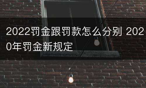 2022罚金跟罚款怎么分别 2020年罚金新规定