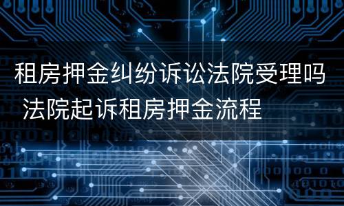 租房押金纠纷诉讼法院受理吗 法院起诉租房押金流程