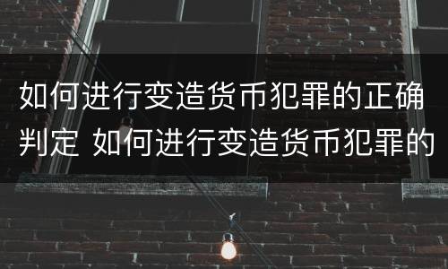 如何进行变造货币犯罪的正确判定 如何进行变造货币犯罪的正确判定标准