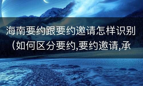 海南要约跟要约邀请怎样识别（如何区分要约,要约邀请,承诺?）