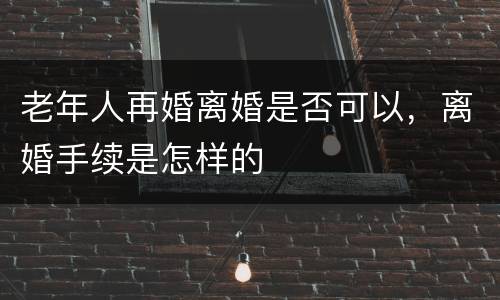 老年人再婚离婚是否可以，离婚手续是怎样的