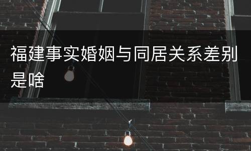 福建事实婚姻与同居关系差别是啥