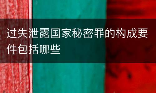 过失泄露国家秘密罪的构成要件包括哪些