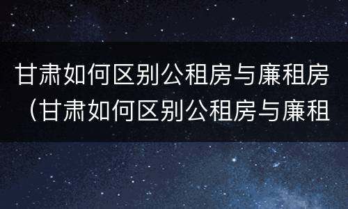 甘肃如何区别公租房与廉租房（甘肃如何区别公租房与廉租房的区别）