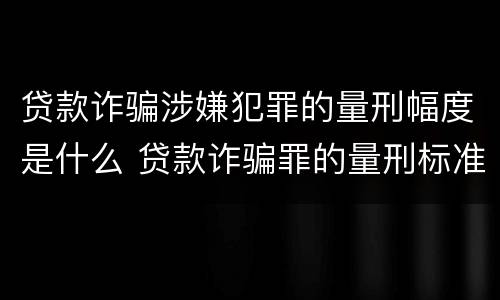 贷款诈骗涉嫌犯罪的量刑幅度是什么 贷款诈骗罪的量刑标准:贷款诈骗罪的刑罚规定