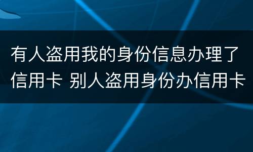 有人盗用我的身份信息办理了信用卡 别人盗用身份办信用卡