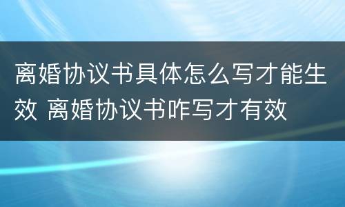 离婚协议书具体怎么写才能生效 离婚协议书咋写才有效