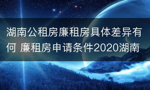 湖南公租房廉租房具体差异有何 廉租房申请条件2020湖南